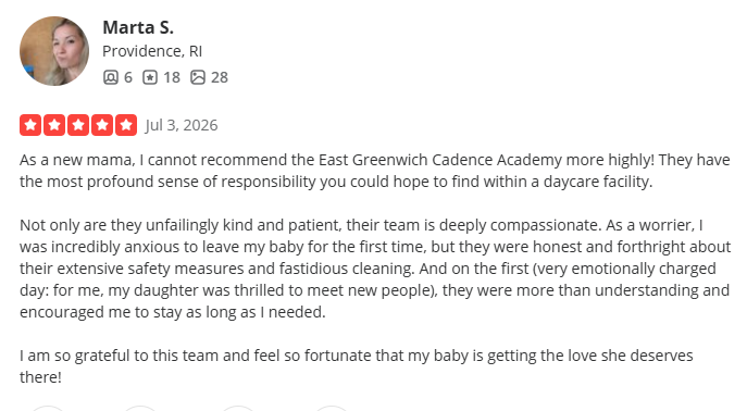 Five star Yelp review from parent on July 3 2026 As a new mama I cannot recommend the East Greenwich Cadence Academy more highly! They have the most profound sense of responsibility you could hope to find within a daycare facility.